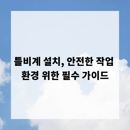 틀비계 설치, 안전한 작업 환경 위한 필수 가이드