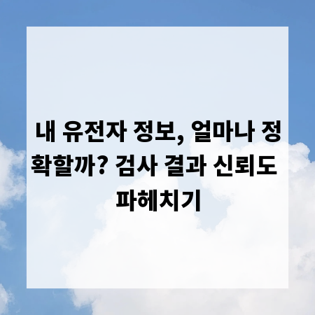 내 유전자 정보, 얼마나 정확할까? 검사 결과 신뢰도 파헤치기
