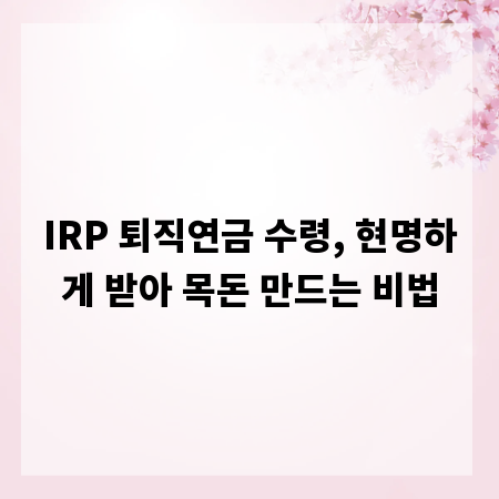 IRP 퇴직연금 수령, 현명하게 받아 목돈 만드는 비법
