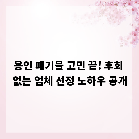 용인 폐기물 고민 끝! 후회 없는 업체 선정 노하우 공개