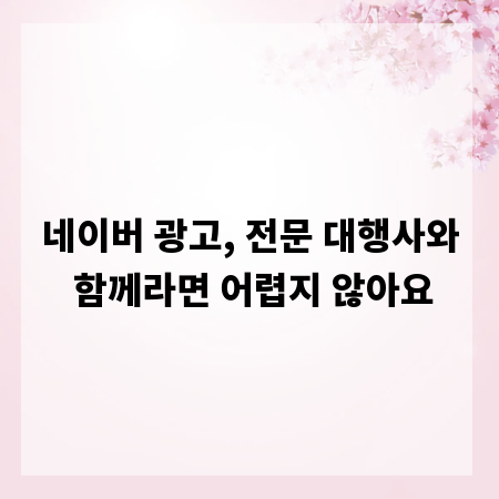 네이버 광고, 전문 대행사와 함께라면 어렵지 않아요