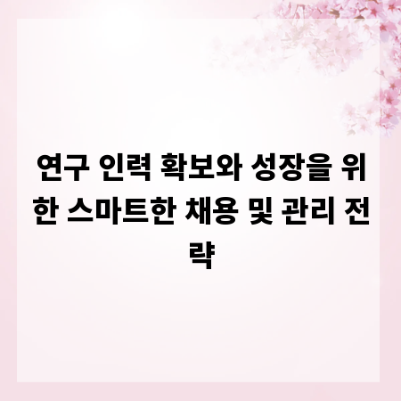 연구 인력 확보와 성장을 위한 스마트한 채용 및 관리 전략
