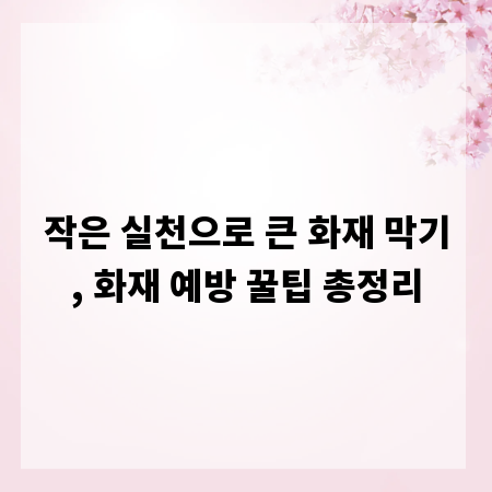 작은 실천으로 큰 화재 막기, 화재 예방 꿀팁 총정리