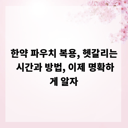 한약 파우치 복용, 헷갈리는 시간과 방법, 이제 명확하게 알자