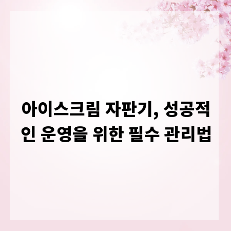 아이스크림 자판기, 성공적인 운영을 위한 필수 관리법