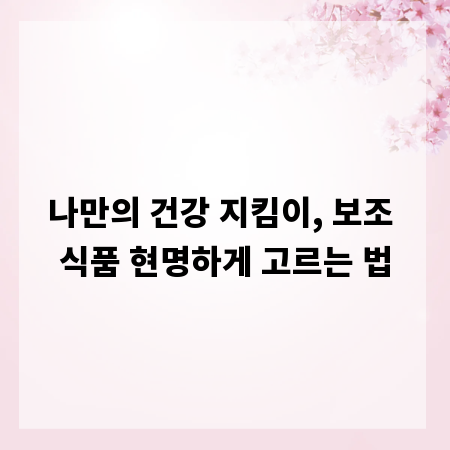 나만의 건강 지킴이, 보조 식품 현명하게 고르는 법