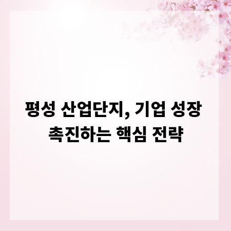 평성 산업단지, 기업 성장 촉진하는 핵심 전략