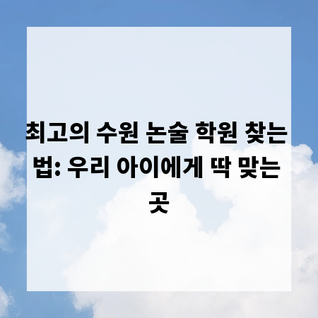 최고의 수원 논술 학원 찾는 법: 우리 아이에게 딱 맞는 곳