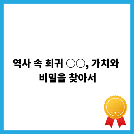 역사 속 희귀 ○○, 가치와 비밀을 찾아서