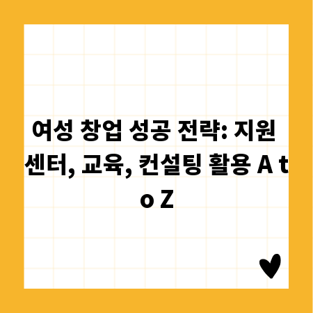 여성 창업 성공 전략: 지원 센터, 교육, 컨설팅 활용 A to Z