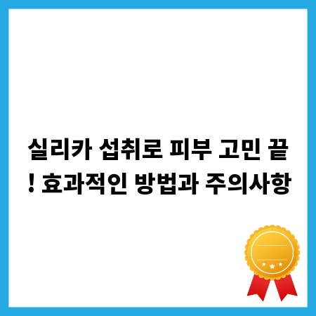 실리카 섭취로 피부 고민 끝! 효과적인 방법과 주의사항