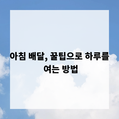 아침 배달, 꿀팁으로 하루를 여는 방법