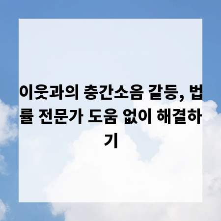 이웃과의 층간소음 갈등, 법률 전문가 도움 없이 해결하기