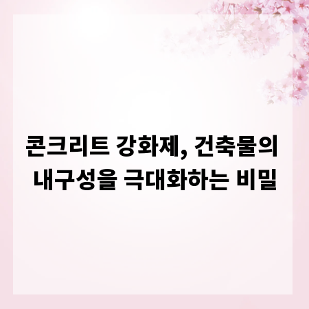 콘크리트 강화제, 건축물의 내구성을 극대화하는 비밀