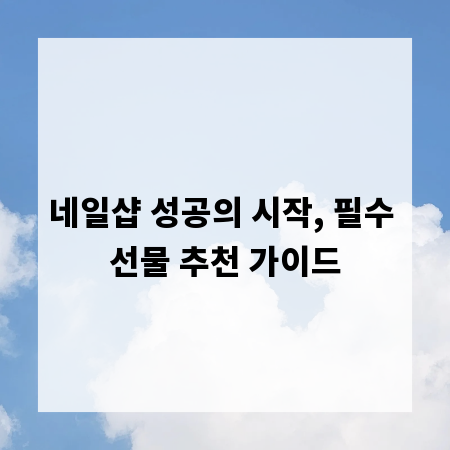 네일샵 성공의 시작, 필수 선물 추천 가이드