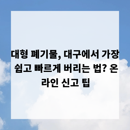 대형 폐기물, 대구에서 가장 쉽고 빠르게 버리는 법? 온라인 신고 팁