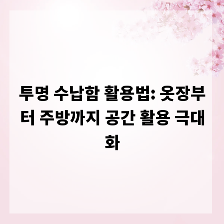 투명 수납함 활용법: 옷장부터 주방까지 공간 활용 극대화