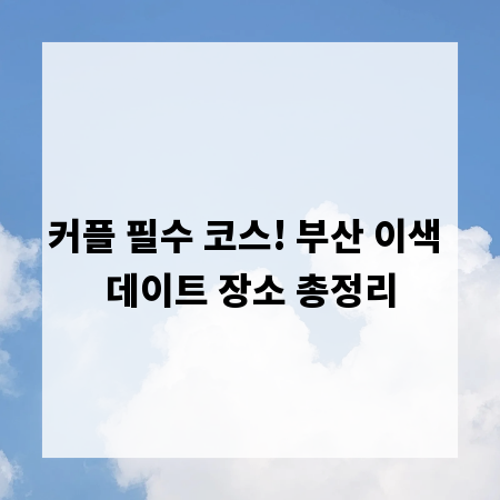 커플 필수 코스! 부산 이색 데이트 장소 총정리