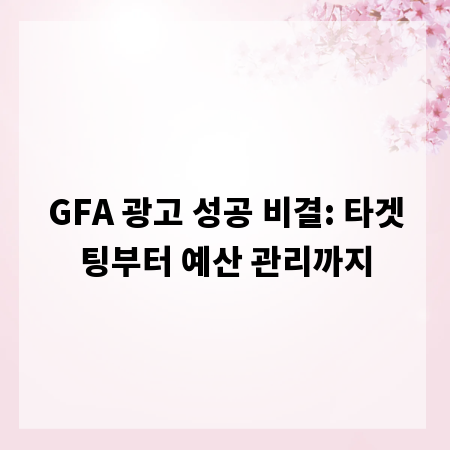 GFA 광고 성공 비결: 타겟팅부터 예산 관리까지