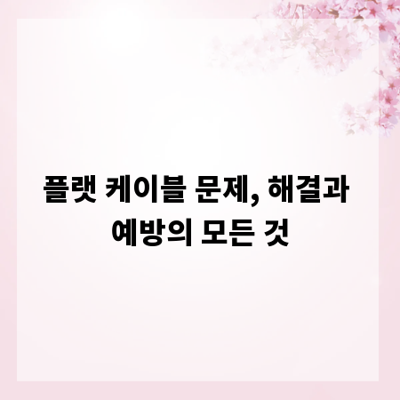 플랫 케이블 문제, 해결과 예방의 모든 것