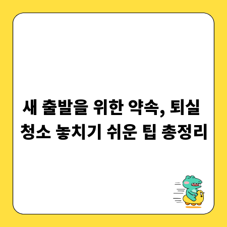 새 출발을 위한 약속, 퇴실 청소 놓치기 쉬운 팁 총정리