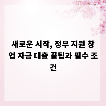 새로운 시작, 정부 지원 창업 자금 대출 꿀팁과 필수 조건