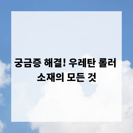 궁금증 해결! 우레탄 롤러 소재의 모든 것