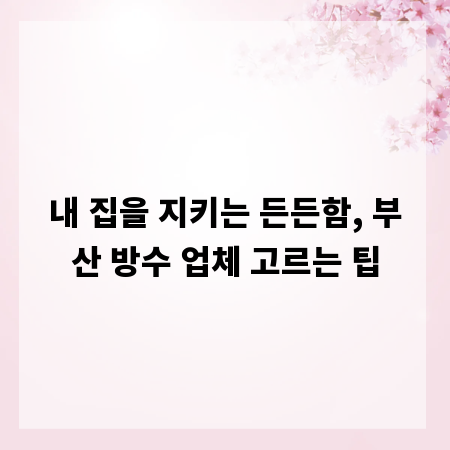 내 집을 지키는 든든함, 부산 방수 업체 고르는 팁