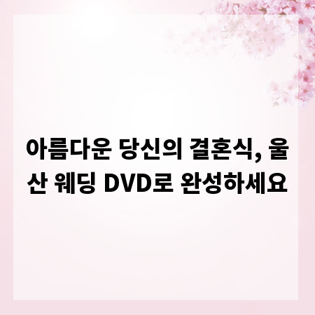 아름다운 당신의 결혼식, 울산 웨딩 DVD로 완성하세요