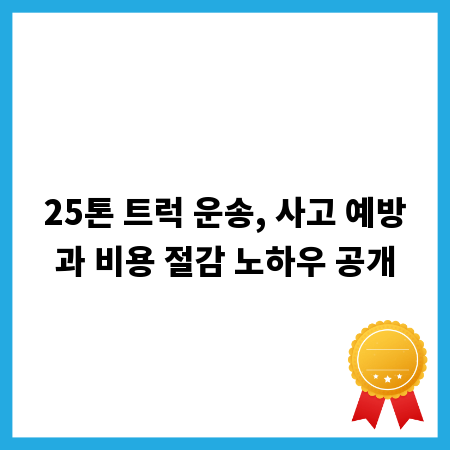 25톤 트럭 운송, 사고 예방과 비용 절감 노하우 공개