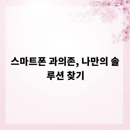 스마트폰 과의존, 나만의 솔루션 찾기