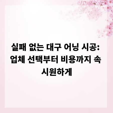 실패 없는 대구 어닝 시공: 업체 선택부터 비용까지 속 시원하게
