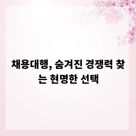 채용대행, 숨겨진 경쟁력 찾는 현명한 선택