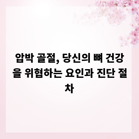 압박 골절, 당신의 뼈 건강을 위협하는 요인과 진단 절차