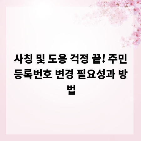 사칭 및 도용 걱정 끝! 주민등록번호 변경 필요성과 방법