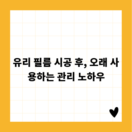 유리 필름 시공 후, 오래 사용하는 관리 노하우
