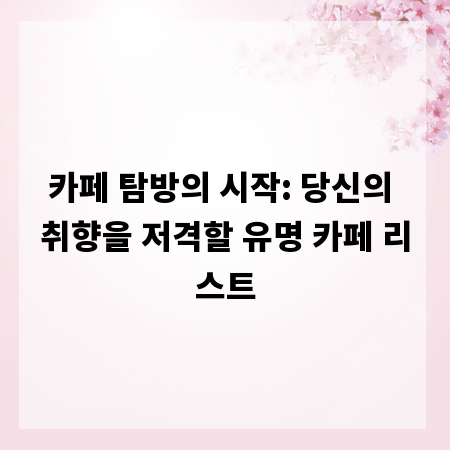 카페 탐방의 시작: 당신의 취향을 저격할 유명 카페 리스트