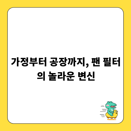 가정부터 공장까지, 팬 필터의 놀라운 변신