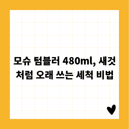 모슈 텀블러 480ml, 새것처럼 오래 쓰는 세척 비법