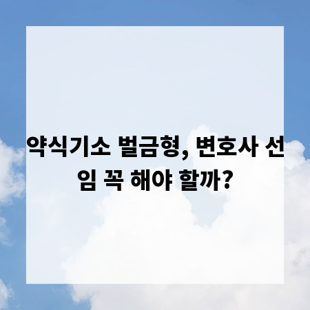 약식기소 벌금형, 변호사 선임 꼭 해야 할까?