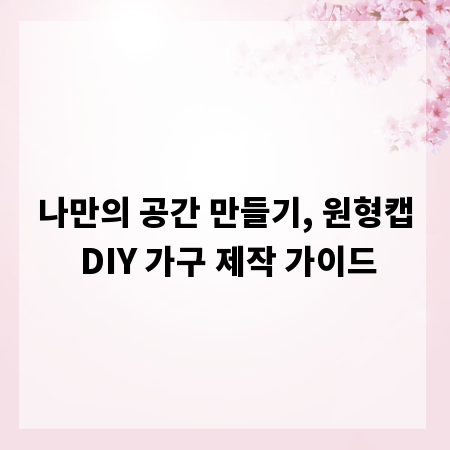 나만의 공간 만들기, 원형캡 DIY 가구 제작 가이드