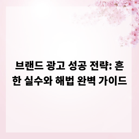 브랜드 광고 성공 전략: 흔한 실수와 해법 완벽 가이드