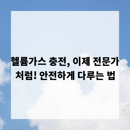 헬륨가스 충전, 이제 전문가처럼! 안전하게 다루는 법