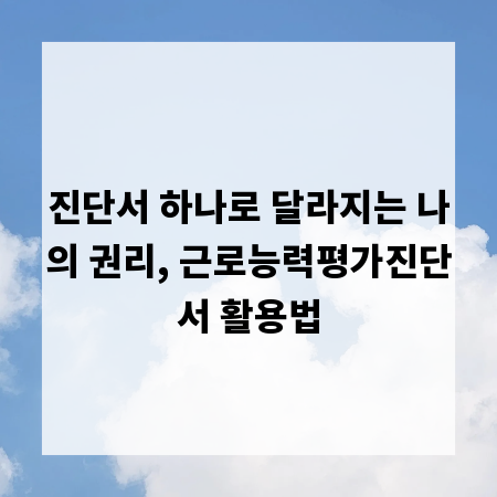 진단서 하나로 달라지는 나의 권리, 근로능력평가진단서 활용법