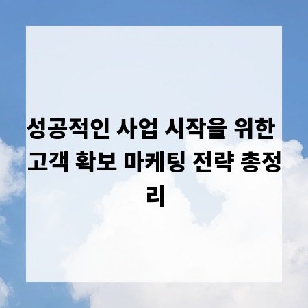 성공적인 사업 시작을 위한 고객 확보 마케팅 전략 총정리