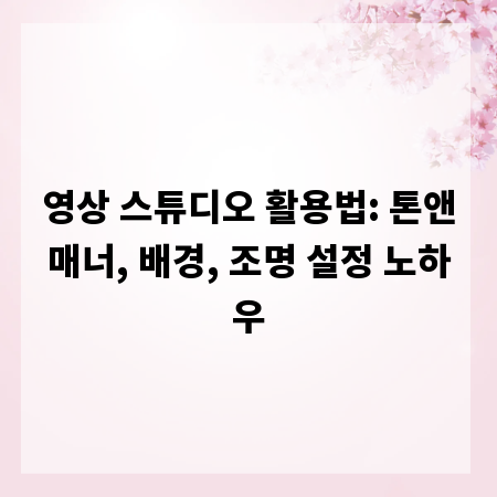영상 스튜디오 활용법: 톤앤매너, 배경, 조명 설정 노하우