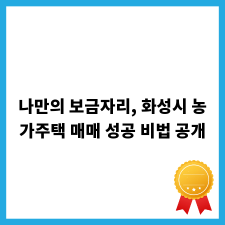 나만의 보금자리, 화성시 농가주택 매매 성공 비법 공개