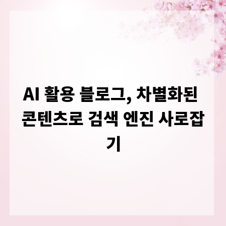 AI 활용 블로그, 차별화된 콘텐츠로 검색 엔진 사로잡기