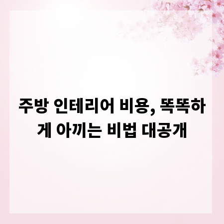 주방 인테리어 비용, 똑똑하게 아끼는 비법 대공개