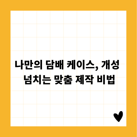나만의 담배 케이스, 개성 넘치는 맞춤 제작 비법